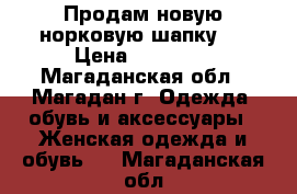 Продам новую норковую шапку.  › Цена ­ 15 000 - Магаданская обл., Магадан г. Одежда, обувь и аксессуары » Женская одежда и обувь   . Магаданская обл.
